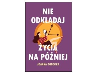 Nowość wydawnicza „Nie odkładaj życia na później” Joanna Godecka